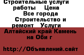 Строительные услуги,     .работы. › Цена ­ 1 - Все города Строительство и ремонт » Услуги   . Алтайский край,Камень-на-Оби г.